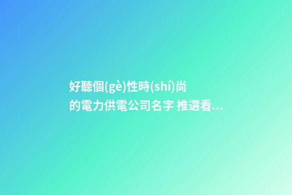 好聽個(gè)性時(shí)尚的電力供電公司名字 推選看看這些